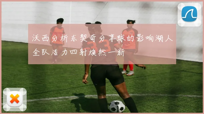 沃西分析东契奇分享球的影响湖人全队活力四射焕然一新