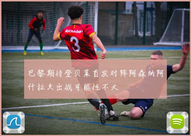 巴黎期待登贝莱首发对阵阿森纳阿什拉夫出战可能性不大