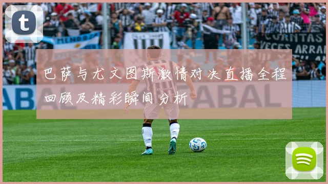 巴萨与尤文图斯激情对决直播全程回顾及精彩瞬间分析