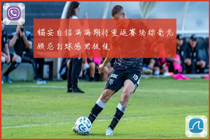 锡安自信满满期待重返赛场称毫无顾忌打球感觉极佳