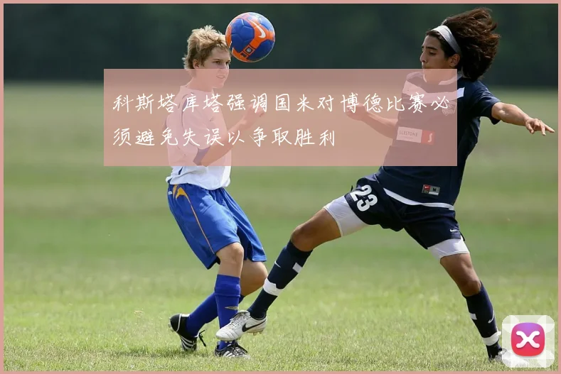 科斯塔库塔强调国米对博德比赛必须避免失误以争取胜利